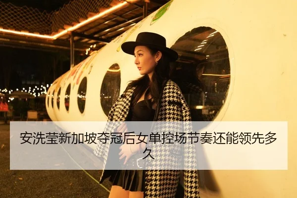 安洗莹新加坡夺冠后女单控场节奏还能领先多久