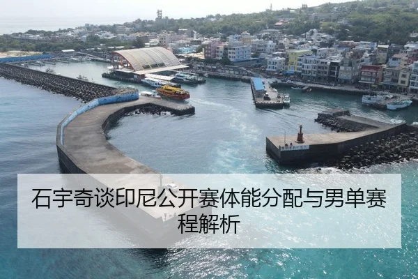 石宇奇谈印尼公开赛体能分配与男单赛程解析