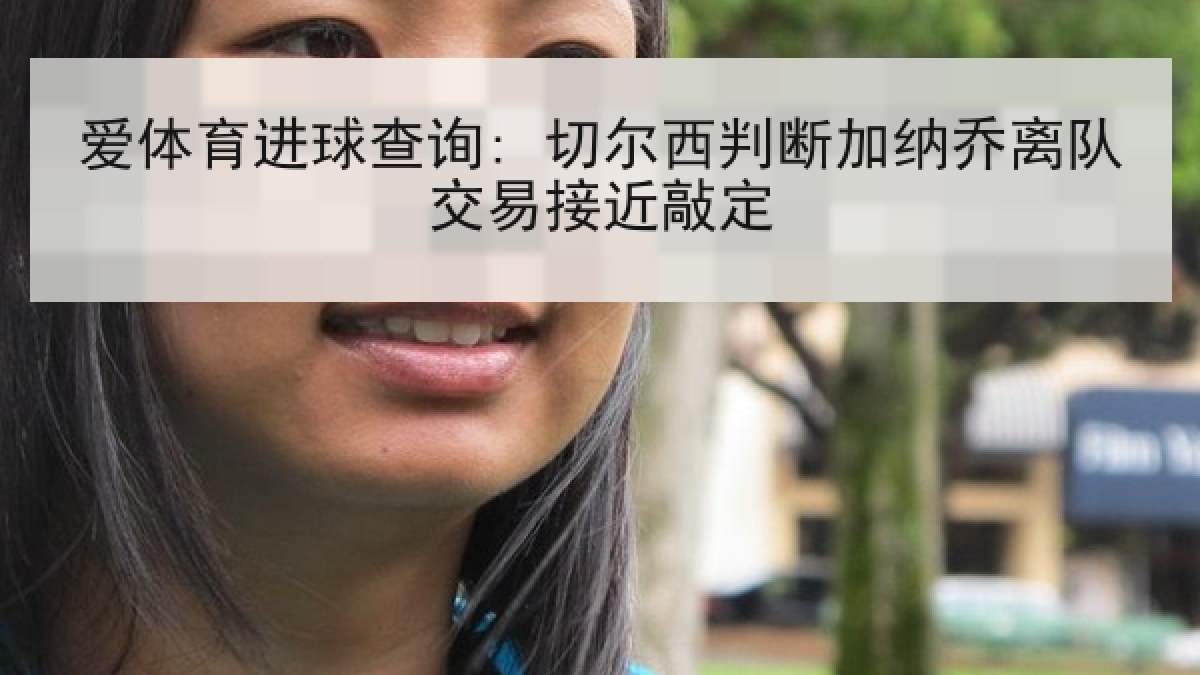 爱体育进球查询: 切尔西判断加纳乔离队交易接近敲定