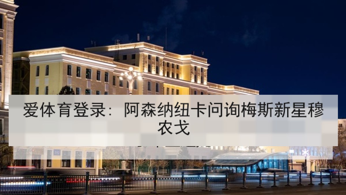 爱体育登录: 阿森纳纽卡问询梅斯新星穆农戈