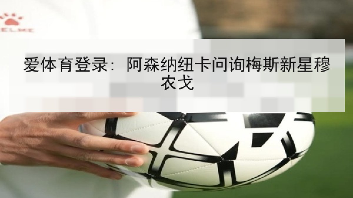 爱体育登录: 阿森纳纽卡问询梅斯新星穆农戈