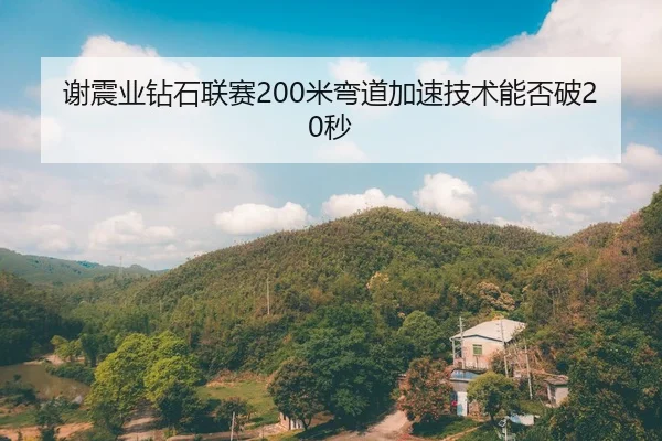 谢震业钻石联赛200米弯道加速技术能否破20秒
