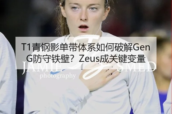 T1青钢影单带体系如何破解GenG防守铁壁？Zeus成关键变量