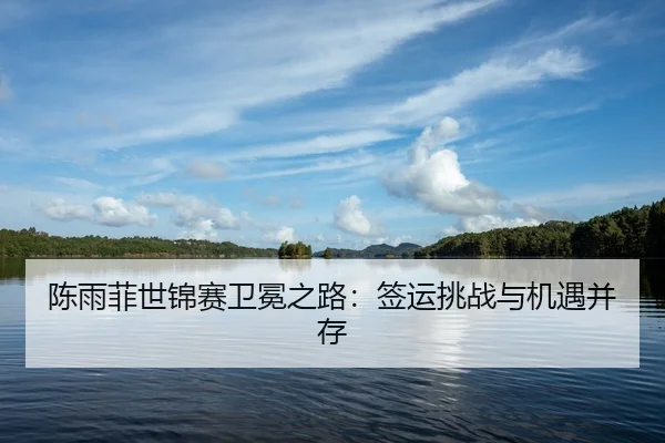 陈雨菲世锦赛卫冕之路：签运挑战与机遇并存