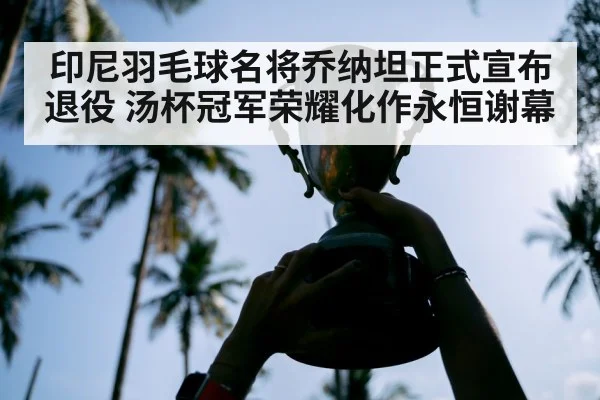 印尼羽毛球名将乔纳坦正式宣布退役 汤杯冠军荣耀化作永恒谢幕