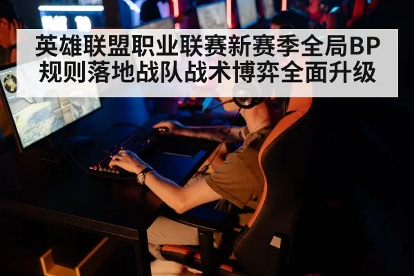 英雄联盟职业联赛新赛季全局BP规则落地战队战术博弈全面升级