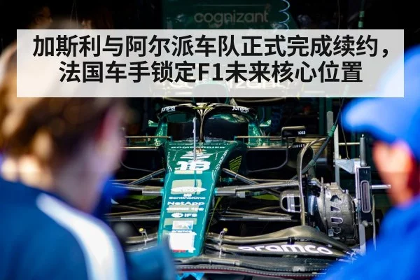 加斯利与阿尔派车队正式完成续约，法国车手锁定F1未来核心位置