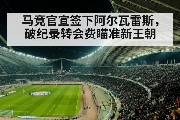 马竞官宣签下阿尔瓦雷斯，破纪录转会费瞄准新王朝